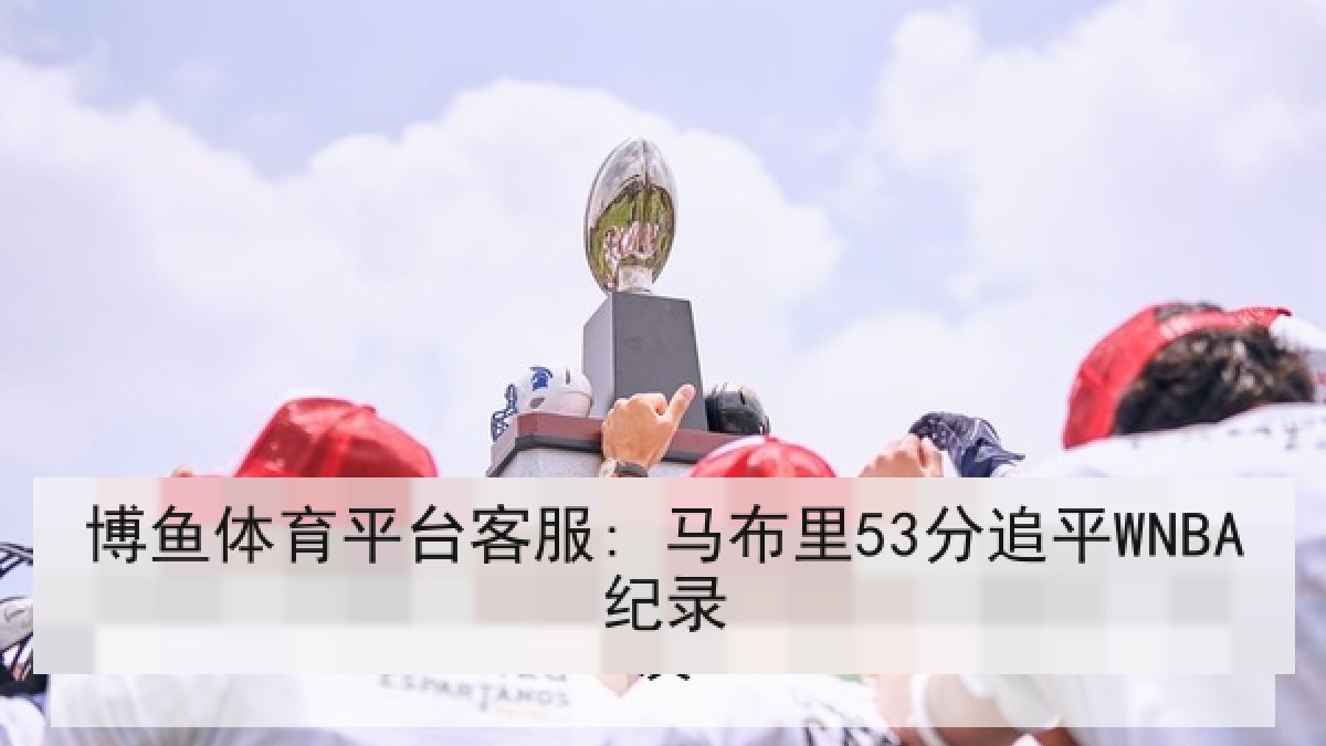博鱼体育平台客服: 马布里53分追平WNBA纪录 博鱼体育平台客服: 马布里53分追平WNBA纪录