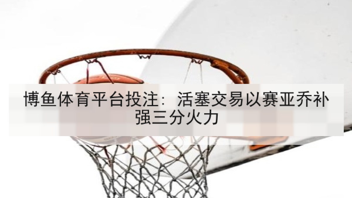博鱼体育平台投注: 活塞交易以赛亚乔补强三分火力 博鱼体育平台投注: 活塞交易以赛亚乔补强三分火力