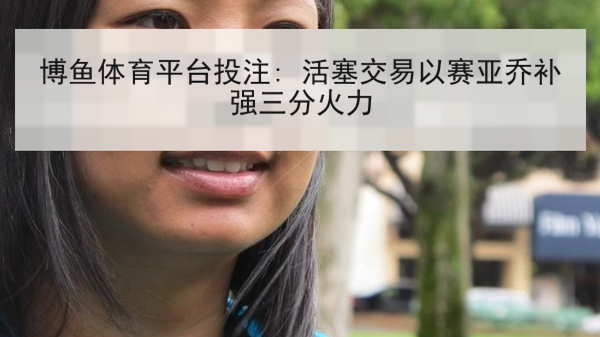 博鱼体育平台投注: 活塞交易以赛亚乔补强三分火力